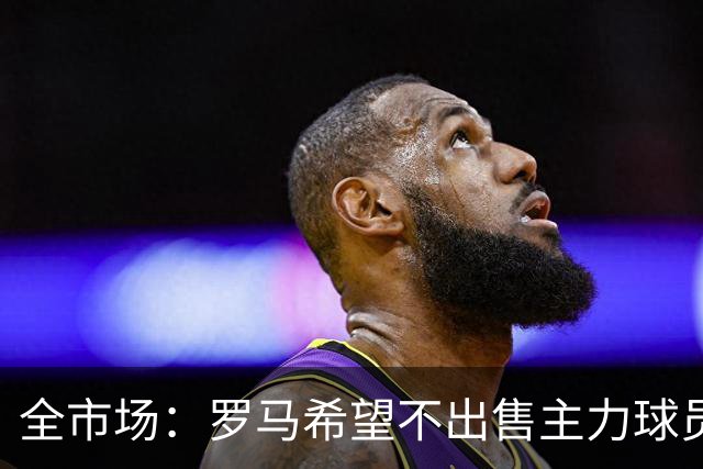 全市场：罗马希望不出售主力球员，通过出售外租球员完成资金回笼
