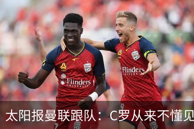太阳报曼联跟队：C罗从来不懂见好就收 葡萄牙不上他可能更均衡