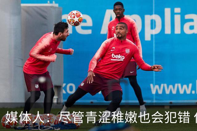 媒体人：尽管青涩稚嫩也会犯错 但他们依旧是纸面天赋更强的球队