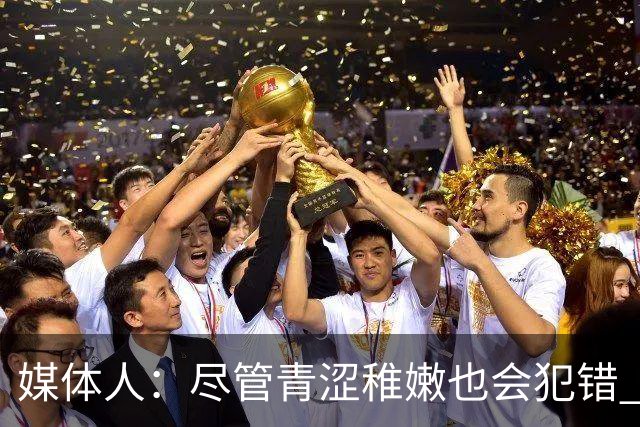 媒体人：尽管青涩稚嫩也会犯错 但他们依旧是纸面天赋更强的球队