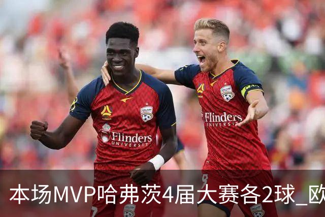 本场MVP哈弗茨4届大赛各2球 欧洲球员仅逊于凯恩姆巴佩